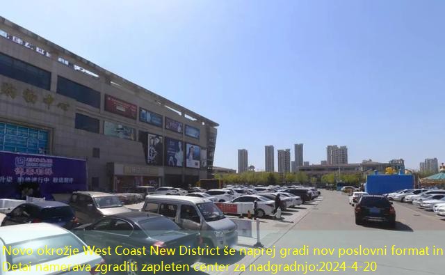 Novo okrožje West Coast New District še naprej gradi nov poslovni format in Detai namerava zgraditi zapleten center za nadgradnjo